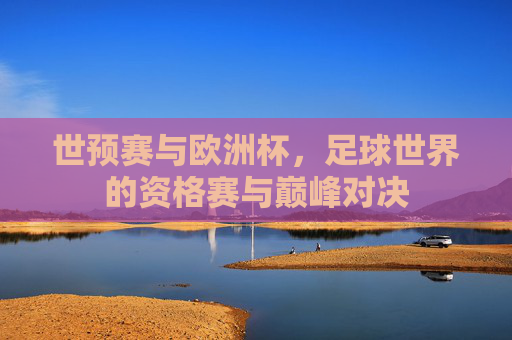 世预赛与欧洲杯,足球世界的资格赛与巅峰对决 世预赛与欧洲杯,足球世界的资格赛与巅峰对决