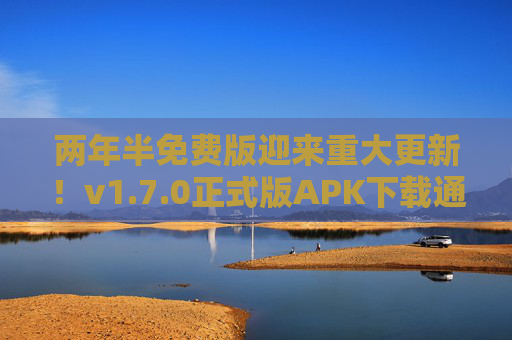 两年半免费版迎来重大更新！v1.7.0正式版APK下载通道开启，两年半免费版v1.7.0正式版更新，APK下载通道开启