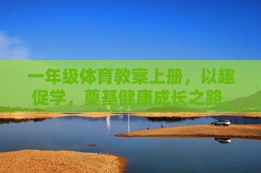 一年级体育教案上册,以趣促学,奠基健康成长之路,趣学筑基,健康成长——一年级体育教案上册 一年级体育教案上册,以趣促学,奠基健康成长之路,趣学筑基,健康成长——一年级体育教案上册