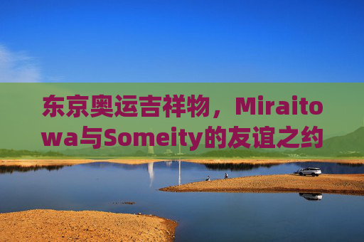 东京奥运吉祥物，Miraitowa与Someity的友谊之约与文化传承，东京奥运吉祥物Miraitowa与Someity的友谊之约与文化传承