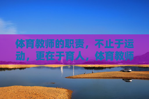 体育教师的职责,不止于运动,更在于育人,体育教师,不止于运动,更在于育人 体育教师的职责,不止于运动,更在于育人,体育教师,不止于运动,更在于育人