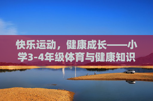 快乐运动,健康成长——小学3-4年级体育与健康知识小课堂,小学3-4年级体育健康小课堂,快乐运动,健康成长 快乐运动,健康成长——小学3-4年级体育与健康知识小课堂,小学3-4年级体育健康小课堂,快乐运动,健康成长