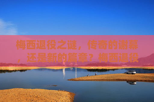 梅西退役之谜,传奇的谢幕,还是新的篇章?梅西退役之谜,传奇谢幕还是新篇章启幕? 梅西退役之谜,传奇的谢幕,还是新的篇章?梅西退役之谜,传奇谢幕还是新篇章启幕?