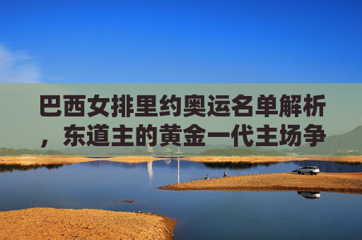 巴西女排里约奥运名单解析,东道主的黄金一代主场争冠路,巴西女排里约奥运名单解析,东道主黄金一代主场争冠路 巴西女排里约奥运名单解析,东道主的黄金一代主场争冠路,巴西女排里约奥运名单解析,东道主黄金一代主场争冠路