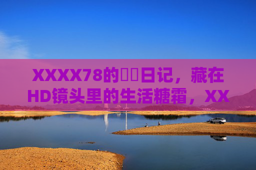 XXXX78的馃崋日记，藏在HD镜头里的生活糖霜，XXXX78的馃崋HD日记，镜头里的生活糖霜