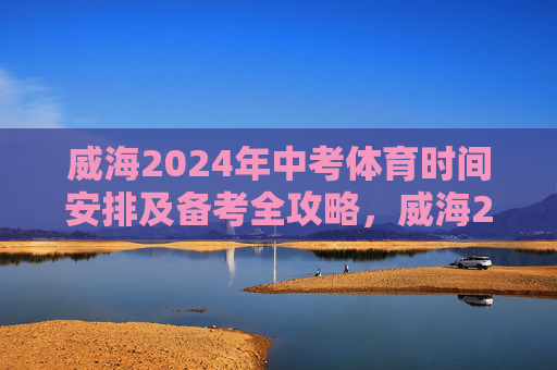 威海2024年中考体育时间安排及备考全攻略,威海2024年中考体育时间安排及备考全攻略 威海2024年中考体育时间安排及备考全攻略,威海2024年中考体育时间安排及备考全攻略