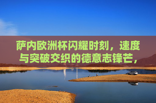 萨内欧洲杯闪耀时刻,速度与突破交织的德意志锋芒,萨内欧洲杯,速度突破铸德意志锋芒 萨内欧洲杯闪耀时刻,速度与突破交织的德意志锋芒,萨内欧洲杯,速度突破铸德意志锋芒