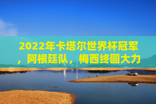 2022年卡塔尔世界杯冠军,阿根廷队,梅西终圆大力神杯梦,2022卡塔尔世界杯冠军阿根廷队,梅西终圆大力神杯梦 2022年卡塔尔世界杯冠军,阿根廷队,梅西终圆大力神杯梦,2022卡塔尔世界杯冠军阿根廷队,梅西终圆大力神杯梦