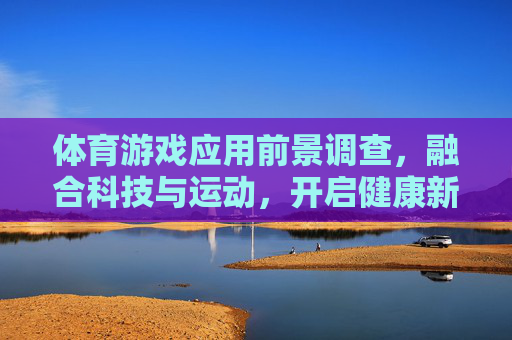 体育游戏应用前景调查,融合科技与运动,开启健康新纪元,体育游戏应用前景,科技运动融合开启健康新纪元 体育游戏应用前景调查,融合科技与运动,开启健康新纪元,体育游戏应用前景,科技运动融合开启健康新纪元