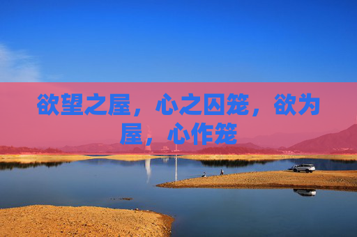 欲望之屋,心之囚笼,欲为屋,心作笼 欲望之屋,心之囚笼,欲为屋,心作笼
