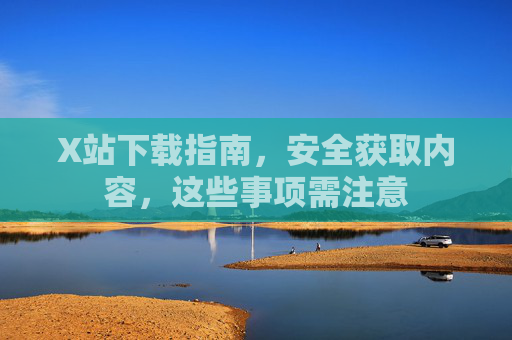 X站下载指南,安全获取内容,这些事项需注意 X站下载指南,安全获取内容,这些事项需注意