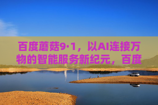 百度蘑菇9·1,以AI连接万物的智能服务新纪元,百度蘑菇9·1,AI连接万物的智能服务新纪元 百度蘑菇9·1,以AI连接万物的智能服务新纪元,百度蘑菇9·1,AI连接万物的智能服务新纪元