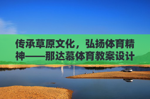 传承草原文化,弘扬体育精神——那达慕体育教案设计与实践 传承草原文化,弘扬体育精神——那达慕体育教案设计与实践