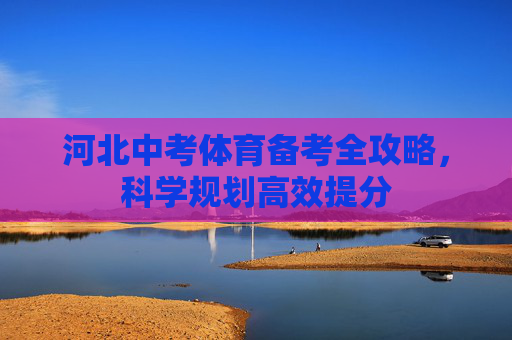 河北中考体育备考全攻略,科学规划高效提分 河北中考体育备考全攻略,科学规划高效提分