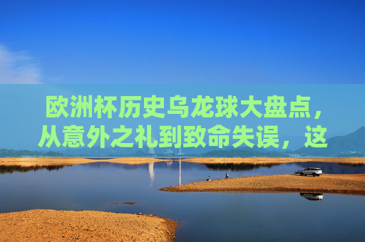 欧洲杯历史乌龙球大盘点，从意外之礼到致命失误，这些乌龙球你记得几个？欧洲杯历史乌龙球大盘点，从意外之礼到致命失误