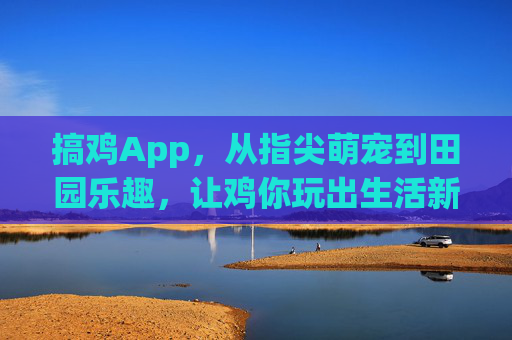 搞鸡App,从指尖萌宠到田园乐趣,让鸡你玩出生活新花样,搞鸡App,从指尖萌宠到田园乐趣,玩出生活新花样 搞鸡App,从指尖萌宠到田园乐趣,让鸡你玩出生活新花样,搞鸡App,从指尖萌宠到田园乐趣,玩出生活新花样