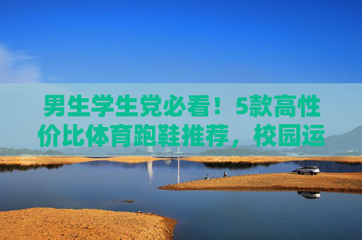男生学生党必看!5款高性价比体育跑鞋推荐,校园运动轻松hold住,男生学生党必看!高性价比跑鞋,校园运动轻松hold住 男生学生党必看!5款高性价比体育跑鞋推荐,校园运动轻松hold住,男生学生党必看!高性价比跑鞋,校园运动轻松hold住