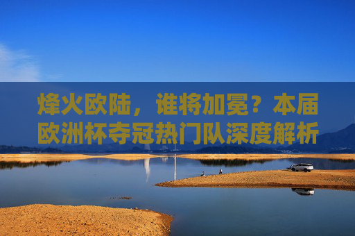 烽火欧陆,谁将加冕?本届欧洲杯夺冠热门队深度解析,欧洲杯夺冠热门队深度解析,烽火欧陆,谁将加冕? 烽火欧陆,谁将加冕?本届欧洲杯夺冠热门队深度解析,欧洲杯夺冠热门队深度解析,烽火欧陆,谁将加冕?