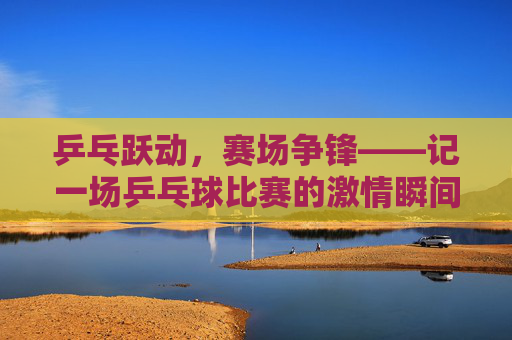 乒乓跃动,赛场争锋——记一场乒乓球比赛的激情瞬间,乒乓跃动赛场,激情争锋瞬间 乒乓跃动,赛场争锋——记一场乒乓球比赛的激情瞬间,乒乓跃动赛场,激情争锋瞬间