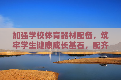 加强学校体育器材配备，筑牢学生健康成长基石，配齐体育器材，筑牢学生健康基石