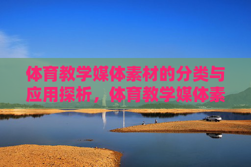 体育教学媒体素材的分类与应用探析,体育教学媒体素材分类与应用探析 体育教学媒体素材的分类与应用探析,体育教学媒体素材分类与应用探析