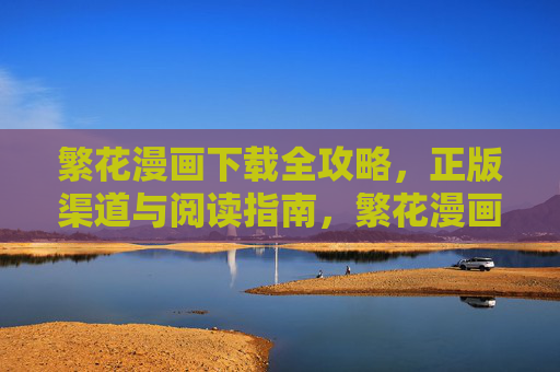 繁花漫画下载全攻略,正版渠道与阅读指南,繁花漫画下载全攻略,正版渠道与阅读指南 繁花漫画下载全攻略,正版渠道与阅读指南,繁花漫画下载全攻略,正版渠道与阅读指南