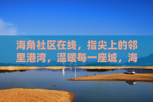 海角社区在线,指尖上的邻里港湾,温暖每一座城,海角社区在线,指尖邻里港湾,温暖每一座城 海角社区在线,指尖上的邻里港湾,温暖每一座城,海角社区在线,指尖邻里港湾,温暖每一座城