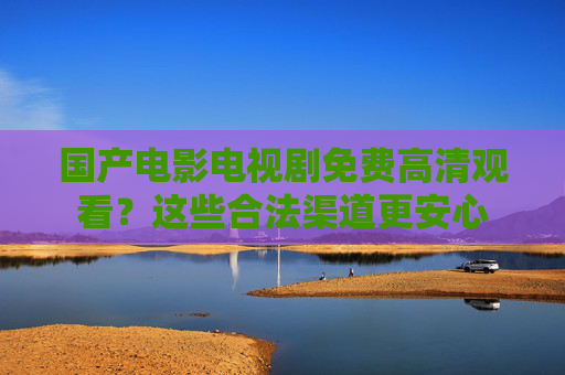 国产电影电视剧免费高清观看？这些合法渠道更安心