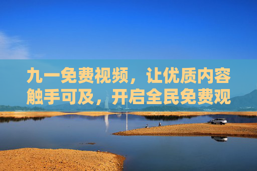 九一免费视频，让优质内容触手可及，开启全民免费观影新体验，九一免费视频，全民免费观影新体验