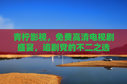 青柠影视,免费高清电视剧盛宴,追剧党的不二之选 青柠影视,免费高清电视剧盛宴,追剧党的不二之选