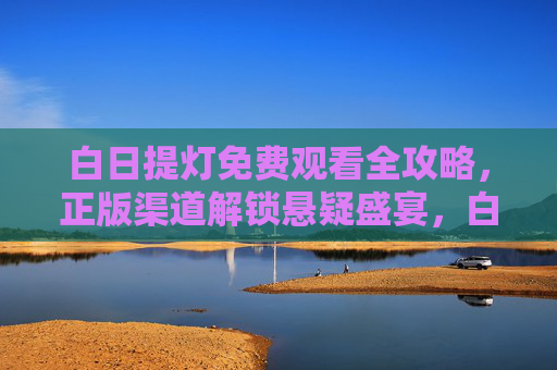 白日提灯免费观看全攻略,正版渠道解锁悬疑盛宴,白日提灯免费观看全攻略,正版渠道解锁悬疑盛宴 白日提灯免费观看全攻略,正版渠道解锁悬疑盛宴,白日提灯免费观看全攻略,正版渠道解锁悬疑盛宴