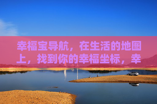 幸福宝导航,在生活的地图上,找到你的幸福坐标,幸福宝导航,生活地图上的幸福坐标 幸福宝导航,在生活的地图上,找到你的幸福坐标,幸福宝导航,生活地图上的幸福坐标