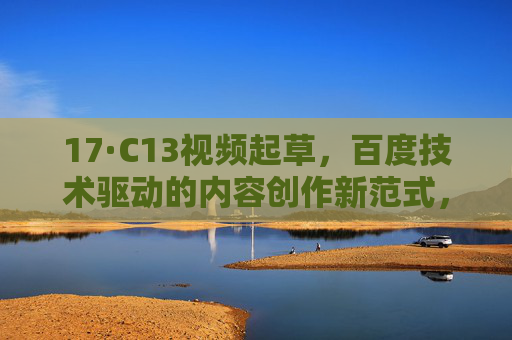 17·C13视频起草,百度技术驱动的内容创作新范式,百度技术驱动C13视频起草,内容创作新范式 17·C13视频起草,百度技术驱动的内容创作新范式,百度技术驱动C13视频起草,内容创作新范式