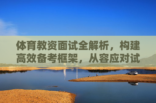 体育教资面试全解析,构建高效备考框架,从容应对试讲与答辩,体育教资面试高效备考框架全解析,从容应对试讲与答辩 体育教资面试全解析,构建高效备考框架,从容应对试讲与答辩,体育教资面试高效备考框架全解析,从容应对试讲与答辩