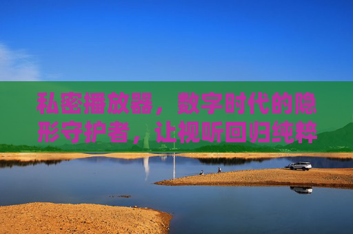 私密播放器,数字时代的隐形守护者,让视听回归纯粹,数字时代私密播放器,视听纯粹的隐形守护者 私密播放器,数字时代的隐形守护者,让视听回归纯粹,数字时代私密播放器,视听纯粹的隐形守护者