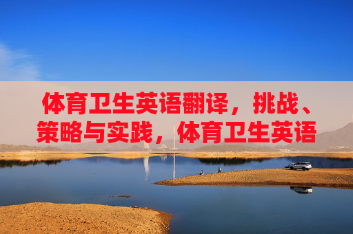 体育卫生英语翻译,挑战、策略与实践,体育卫生英语翻译,挑战、策略与实践 体育卫生英语翻译,挑战、策略与实践,体育卫生英语翻译,挑战、策略与实践