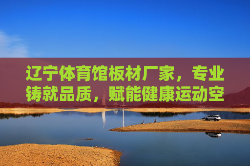 辽宁体育馆板材厂家,专业铸就品质,赋能健康运动空间,辽宁体育馆板材厂家,专业铸就品质,赋能健康运动空间 辽宁体育馆板材厂家,专业铸就品质,赋能健康运动空间,辽宁体育馆板材厂家,专业铸就品质,赋能健康运动空间