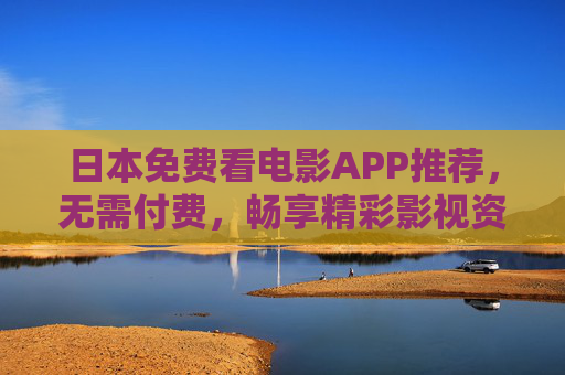 日本免费看电影APP推荐,无需付费,畅享精彩影视资源,日本免费看电影APP推荐,无需付费畅享精彩影视 日本免费看电影APP推荐,无需付费,畅享精彩影视资源,日本免费看电影APP推荐,无需付费畅享精彩影视