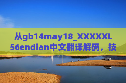 从gb14may18_XXXXXL56endian中文翻译解码,技术标识的跨语言解析与场景应用,技术标识跨语言解析,从gb14may18_XXXXXL56endian中文解码到场景应用 从gb14may18_XXXXXL56endian中文翻译解码,技术标识的跨语言解析与场景应用,技术标识跨语言解析,从gb14may18_XXXXXL56endian中文解码到场景应用