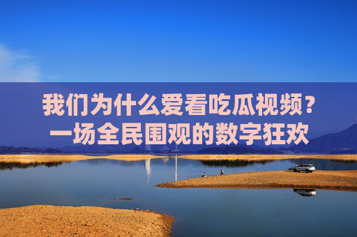 我们为什么爱看吃瓜视频?一场全民围观的数字狂欢 我们为什么爱看吃瓜视频?一场全民围观的数字狂欢