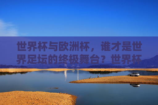 世界杯与欧洲杯,谁才是世界足坛的终极舞台?世界杯VS欧洲杯,谁是世界足坛终极舞台? 世界杯与欧洲杯,谁才是世界足坛的终极舞台?世界杯VS欧洲杯,谁是世界足坛终极舞台?