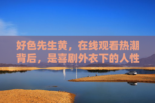 好色先生黄,在线观看热潮背后,是喜剧外衣下的人性温度,好色先生黄,在线观看热潮背后,喜剧外衣下的人性温度 好色先生黄,在线观看热潮背后,是喜剧外衣下的人性温度,好色先生黄,在线观看热潮背后,喜剧外衣下的人性温度