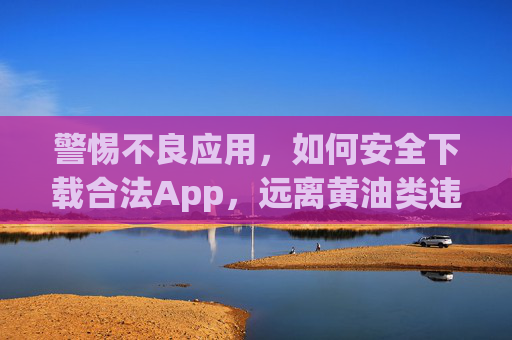 警惕不良应用,如何安全下载合法App,远离黄油类违规软件,警惕不良应用,安全下载合法App,远离违规软件 警惕不良应用,如何安全下载合法App,远离黄油类违规软件,警惕不良应用,安全下载合法App,远离违规软件