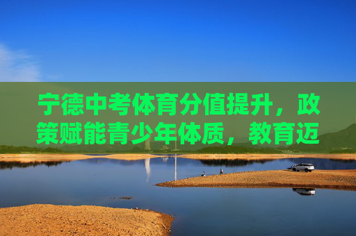宁德中考体育分值提升,政策赋能青少年体质,教育迈向健康第一,宁德中考体育分值提升,政策赋能体质,教育迈向健康第一 宁德中考体育分值提升,政策赋能青少年体质,教育迈向健康第一,宁德中考体育分值提升,政策赋能体质,教育迈向健康第一