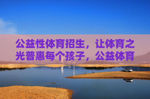公益性体育招生,让体育之光普惠每个孩子,公益体育招生,体育普惠每个孩子 公益性体育招生,让体育之光普惠每个孩子,公益体育招生,体育普惠每个孩子