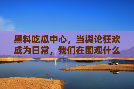 黑料吃瓜中心,当舆论狂欢成为日常,我们在围观什么?舆论狂欢日常化,我们在围观什么? 黑料吃瓜中心,当舆论狂欢成为日常,我们在围观什么?舆论狂欢日常化,我们在围观什么?