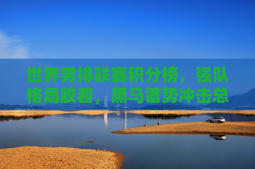世界男排联赛积分榜,强队格局胶着,黑马蓄势冲击总决赛,世界男排联赛积分榜,强队胶着,黑马蓄势冲击总决赛 世界男排联赛积分榜,强队格局胶着,黑马蓄势冲击总决赛,世界男排联赛积分榜,强队胶着,黑马蓄势冲击总决赛