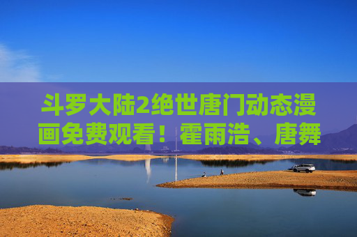 斗罗大陆2绝世唐门动态漫画免费观看!霍雨浩、唐舞桐热血回归,追更党速来集合 斗罗大陆2绝世唐门动态漫画免费观看!霍雨浩、唐舞桐热血回归,追更党速来集合