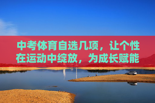中考体育自选几项,让个性在运动中绽放,为成长赋能,中考体育自选,个性绽放,成长赋能 中考体育自选几项,让个性在运动中绽放,为成长赋能,中考体育自选,个性绽放,成长赋能