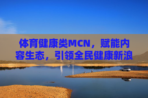 体育健康类MCN,赋能内容生态,引领全民健康新浪潮,体育健康MCN赋能内容生态 引领全民健康新浪潮 体育健康类MCN,赋能内容生态,引领全民健康新浪潮,体育健康MCN赋能内容生态 引领全民健康新浪潮